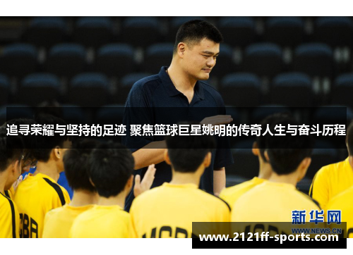 追寻荣耀与坚持的足迹 聚焦篮球巨星姚明的传奇人生与奋斗历程