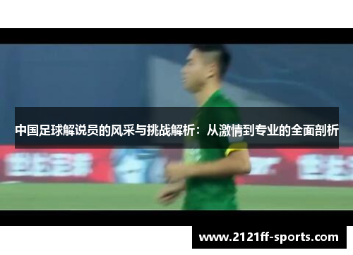 中国足球解说员的风采与挑战解析：从激情到专业的全面剖析