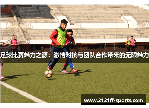 足球比赛魅力之源：激情对抗与团队合作带来的无限魅力