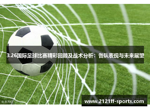 3.26国际足球比赛精彩回顾及战术分析：各队表现与未来展望