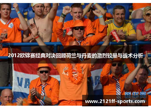 2012欧锦赛经典对决回顾荷兰与丹麦的激烈较量与战术分析