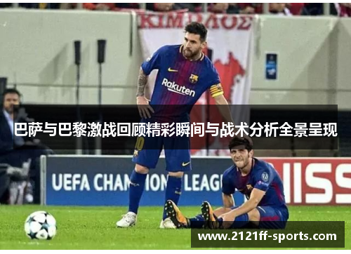 巴萨与巴黎激战回顾精彩瞬间与战术分析全景呈现