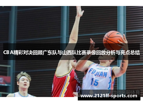 CBA精彩对决回顾广东队与山西队比赛录像回放分析与亮点总结