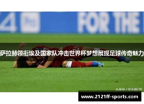 萨拉赫领衔埃及国家队冲击世界杯梦想展现足球传奇魅力